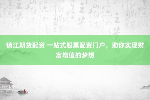 镇江期货配资 一站式股票配资门户，助你实现财富增值的梦想