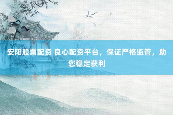 安阳股票配资 良心配资平台，保证严格监管，助您稳定获利