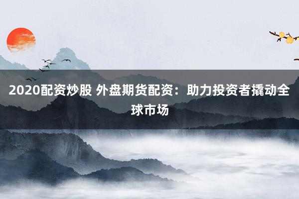 2020配资炒股 外盘期货配资：助力投资者撬动全球市场