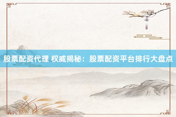 股票配资代理 权威揭秘：股票配资平台排行大盘点