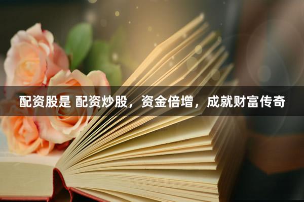 配资股是 配资炒股，资金倍增，成就财富传奇