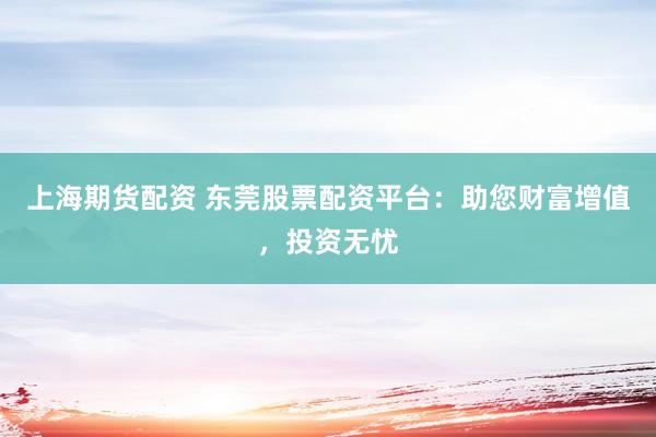 上海期货配资 东莞股票配资平台：助您财富增值，投资无忧