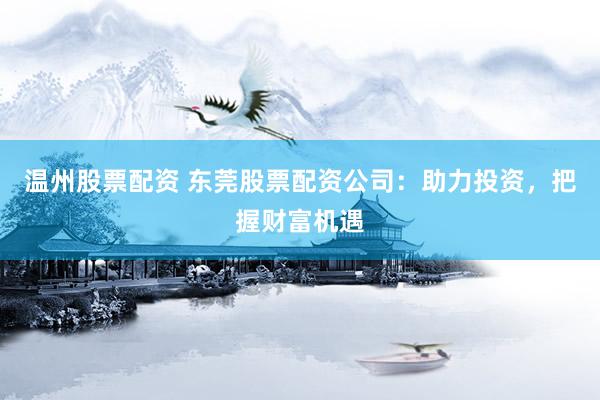 温州股票配资 东莞股票配资公司：助力投资，把握财富机遇