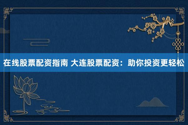 在线股票配资指南 大连股票配资：助你投资更轻松