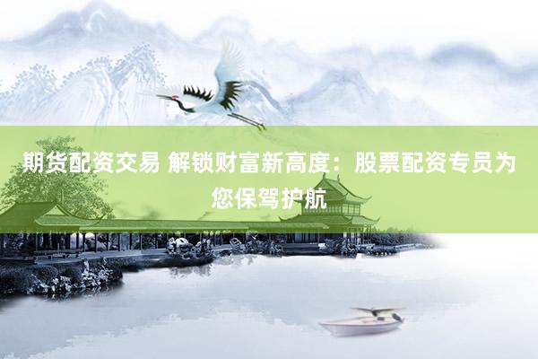 期货配资交易 解锁财富新高度：股票配资专员为您保驾护航