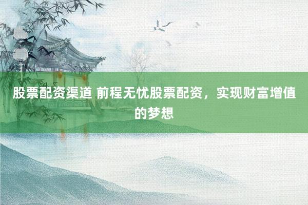 股票配资渠道 前程无忧股票配资，实现财富增值的梦想