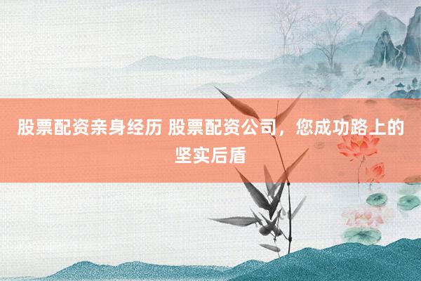 股票配资亲身经历 股票配资公司，您成功路上的坚实后盾