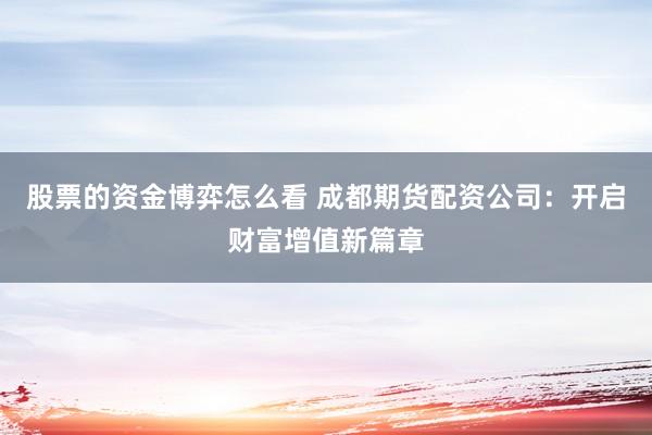 股票的资金博弈怎么看 成都期货配资公司：开启财富增值新篇章