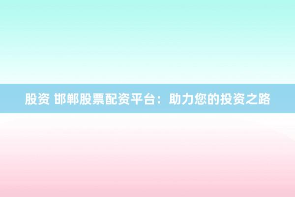 股资 邯郸股票配资平台：助力您的投资之路