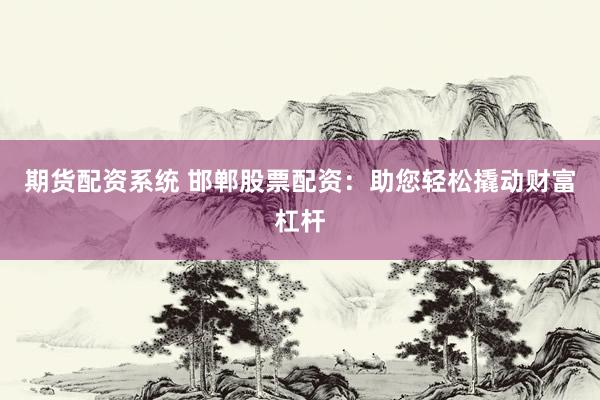 期货配资系统 邯郸股票配资：助您轻松撬动财富杠杆
