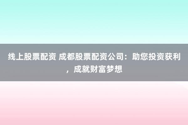 线上股票配资 成都股票配资公司：助您投资获利，成就财富梦想