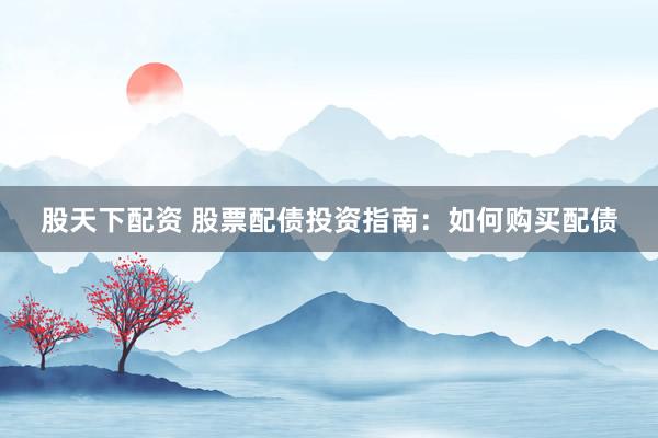 股天下配资 股票配债投资指南：如何购买配债