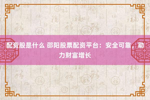 配资股是什么 邵阳股票配资平台：安全可靠，助力财富增长