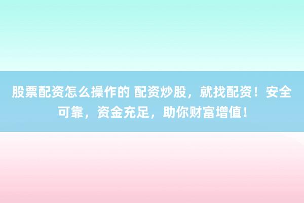 股票配资怎么操作的 配资炒股，就找配资！安全可靠，资金充足，助你财富增值！