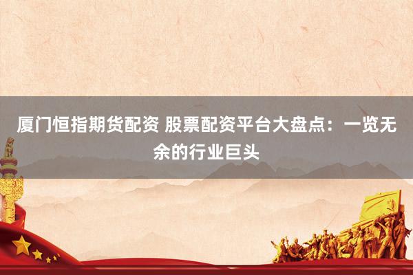厦门恒指期货配资 股票配资平台大盘点：一览无余的行业巨头