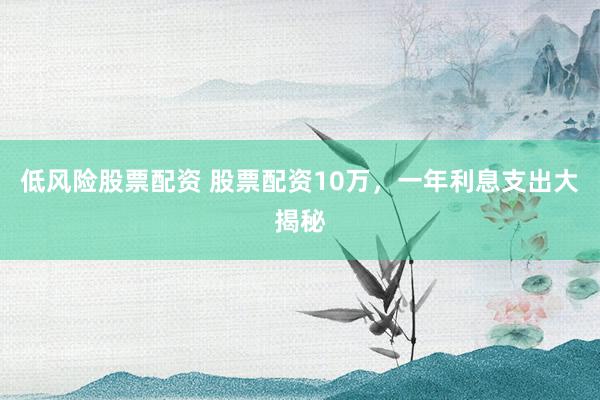 低风险股票配资 股票配资10万，一年利息支出大揭秘
