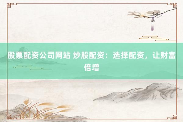 股票配资公司网站 炒股配资：选择配资，让财富倍增