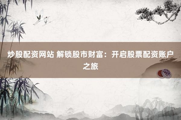 炒股配资网站 解锁股市财富：开启股票配资账户之旅