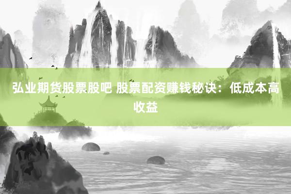 弘业期货股票股吧 股票配资赚钱秘诀：低成本高收益