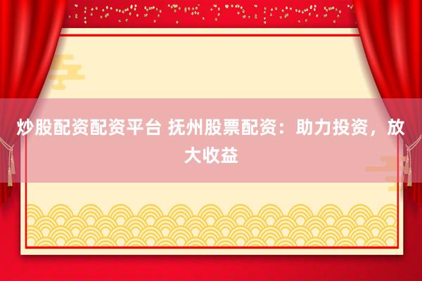 炒股配资配资平台 抚州股票配资：助力投资，放大收益