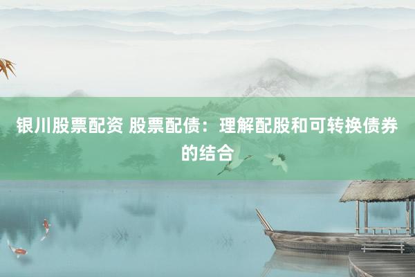银川股票配资 股票配债：理解配股和可转换债券的结合