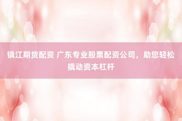 镇江期货配资 广东专业股票配资公司，助您轻松撬动资本杠杆