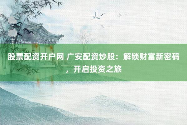 股票配资开户网 广安配资炒股：解锁财富新密码，开启投资之旅