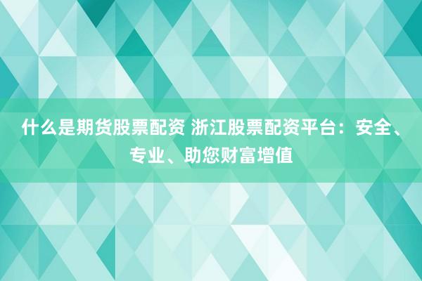 什么是期货股票配资 浙江股票配资平台：安全、专业、助您财富增值
