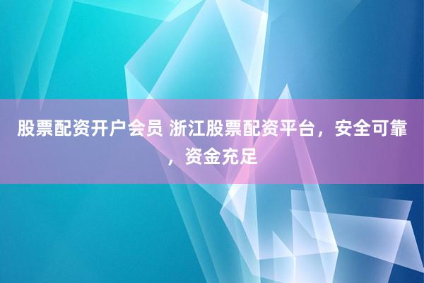 股票配资开户会员 浙江股票配资平台，安全可靠，资金充足