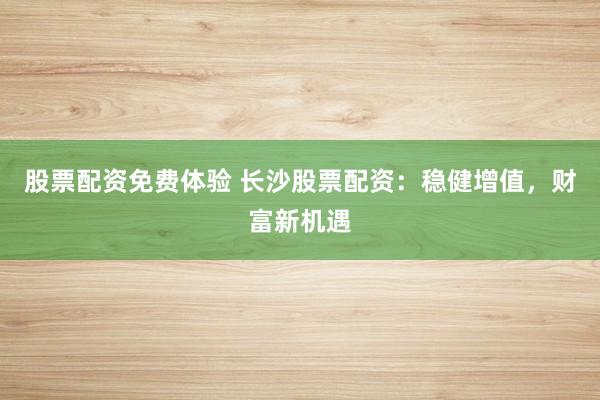 股票配资免费体验 长沙股票配资：稳健增值，财富新机遇