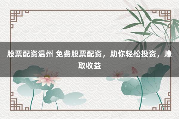 股票配资温州 免费股票配资，助你轻松投资，赚取收益