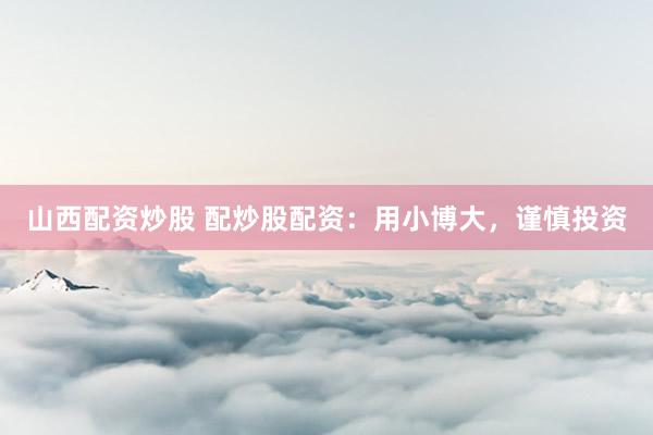 山西配资炒股 配炒股配资：用小博大，谨慎投资