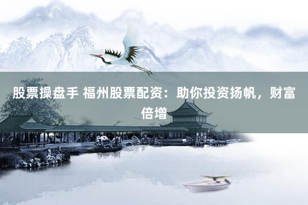 股票操盘手 福州股票配资：助你投资扬帆，财富倍增