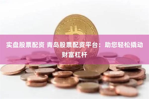 实盘股票配资 青岛股票配资平台：助您轻松撬动财富杠杆