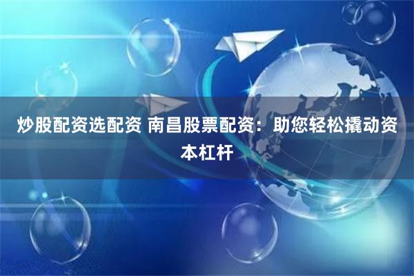 炒股配资选配资 南昌股票配资：助您轻松撬动资本杠杆