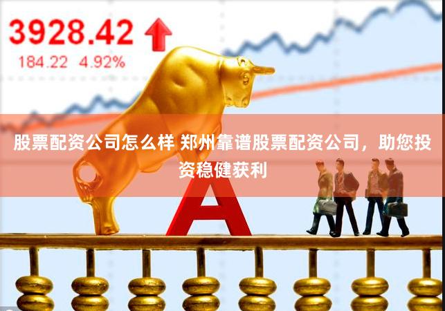 股票配资公司怎么样 郑州靠谱股票配资公司，助您投资稳健获利