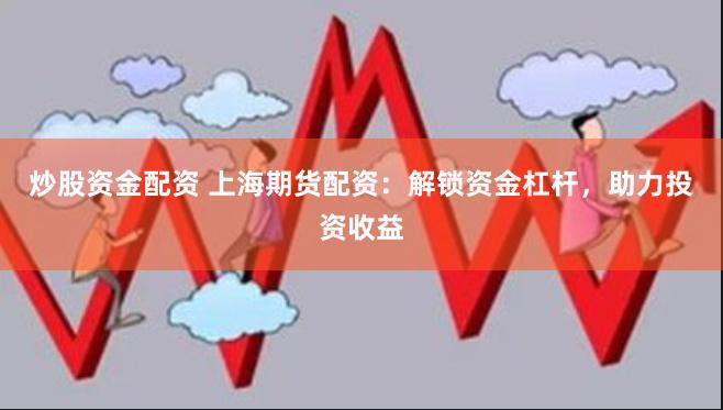 炒股资金配资 上海期货配资：解锁资金杠杆，助力投资收益