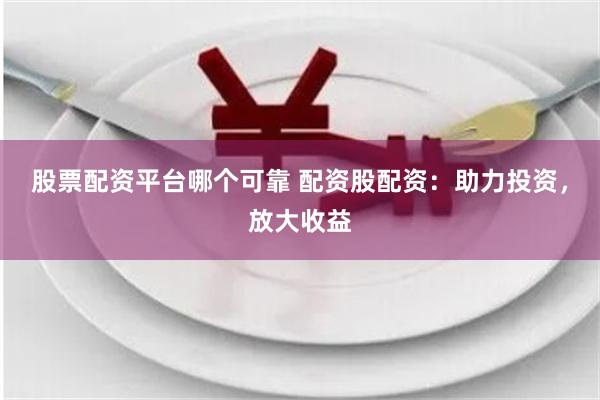 股票配资平台哪个可靠 配资股配资：助力投资，放大收益