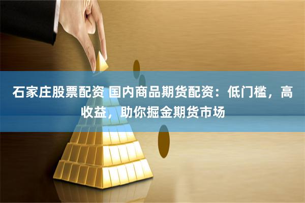 石家庄股票配资 国内商品期货配资：低门槛，高收益，助你掘金期货市场