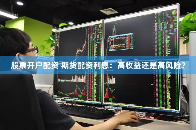 股票开户配资 期货配资利息：高收益还是高风险？