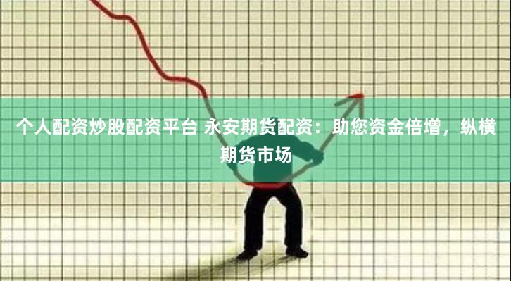个人配资炒股配资平台 永安期货配资：助您资金倍增，纵横期货市场