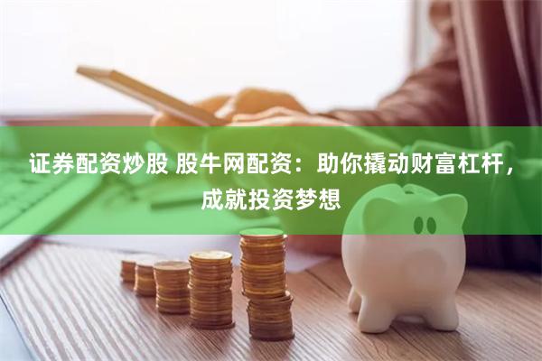 证券配资炒股 股牛网配资：助你撬动财富杠杆，成就投资梦想
