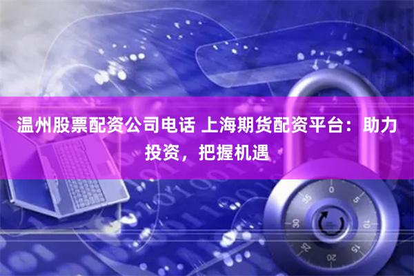 温州股票配资公司电话 上海期货配资平台：助力投资，把握机遇