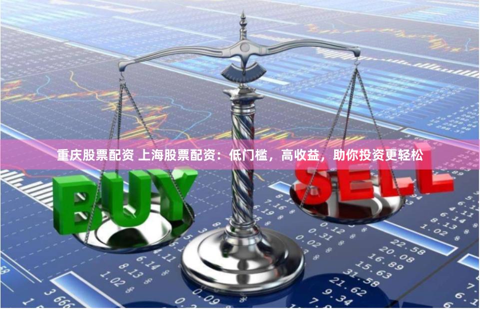 重庆股票配资 上海股票配资：低门槛，高收益，助你投资更轻松