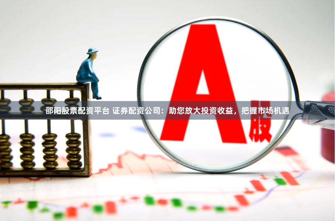 邵阳股票配资平台 证券配资公司：助您放大投资收益，把握市场机遇