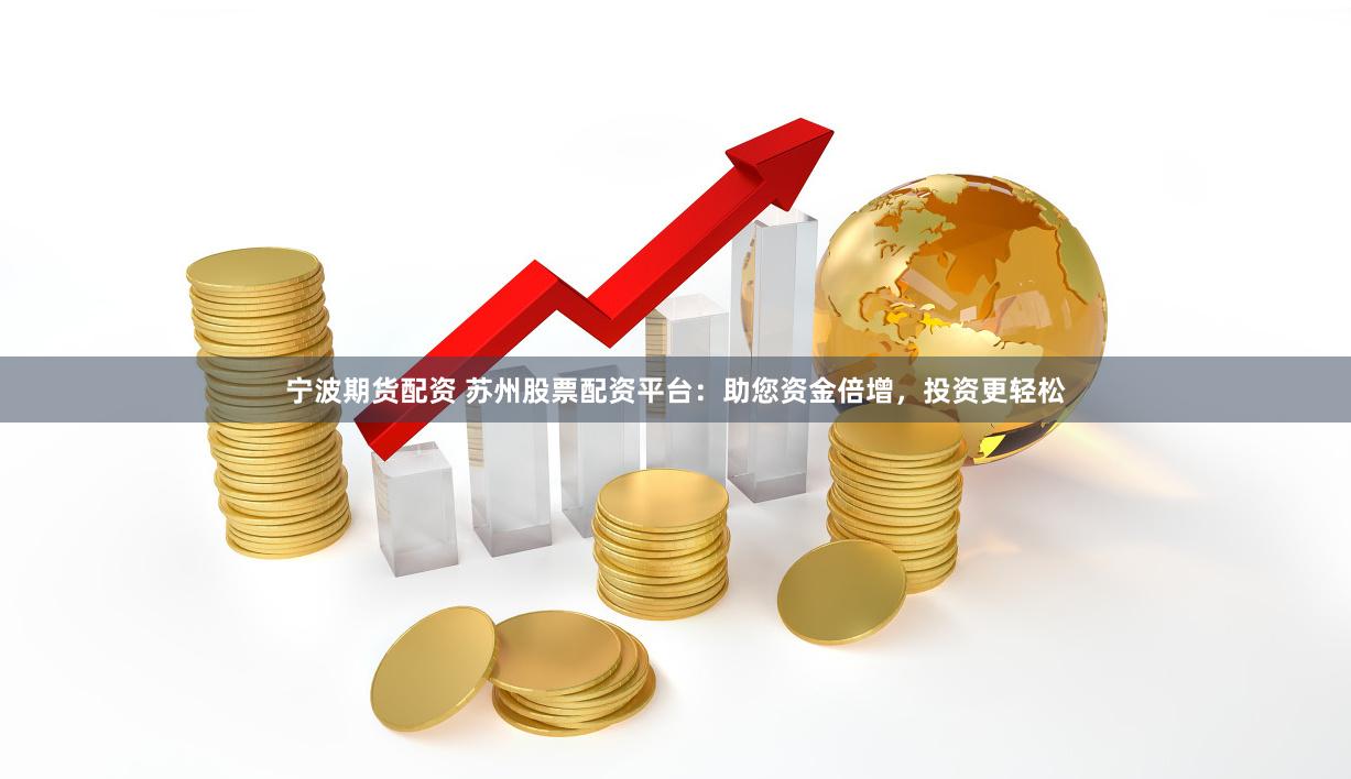 宁波期货配资 苏州股票配资平台：助您资金倍增，投资更轻松