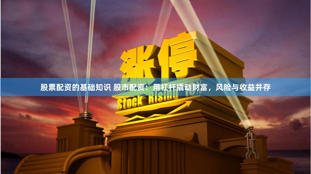 股票配资的基础知识 股市配资：用杠杆撬动财富，风险与收益并存