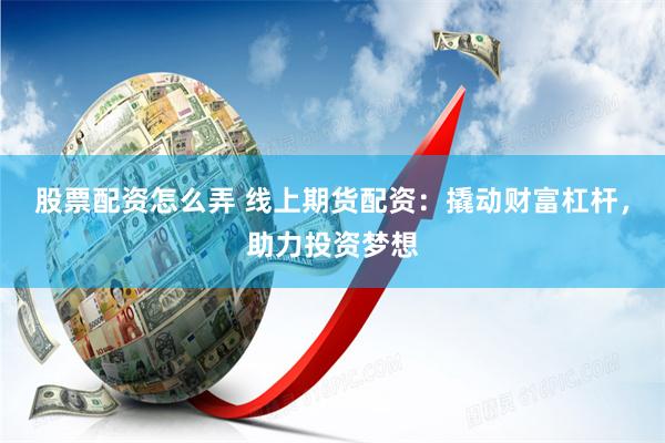 股票配资怎么弄 线上期货配资：撬动财富杠杆，助力投资梦想