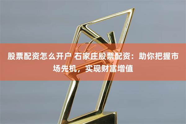 股票配资怎么开户 石家庄股票配资：助你把握市场先机，实现财富增值