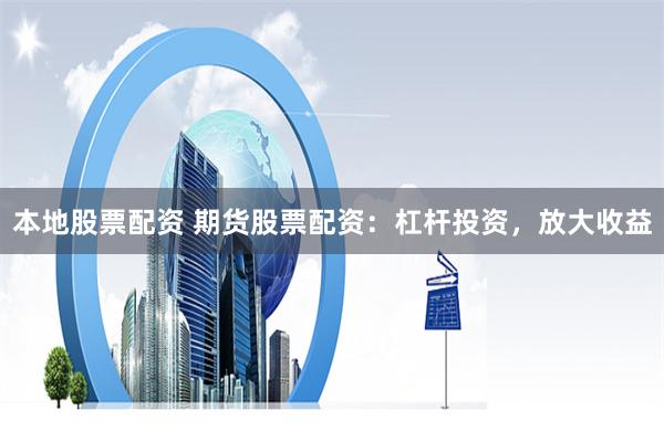 本地股票配资 期货股票配资：杠杆投资，放大收益